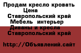 Продам кресло-кровать › Цена ­ 3 800 - Ставропольский край Мебель, интерьер » Диваны и кресла   . Ставропольский край